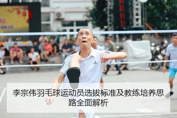 李宗伟羽毛球运动员选拔标准及教练培养思路全面解析（RAY ESPORTS）