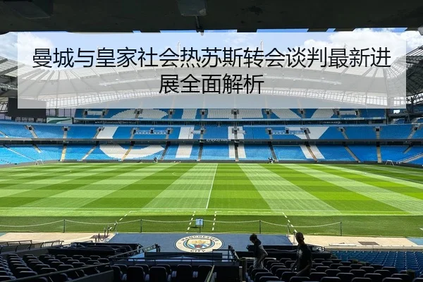 曼城与皇家社会热苏斯转会谈判最新进展全面解析 | RAY ESPORTS